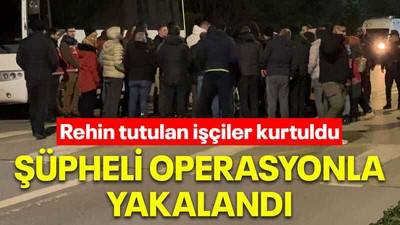 Rehin tutulan işçiler kurtuldu Şüpheli operasyonla yakalandı